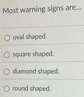 Most warning signs are __
oval shaped.
square shaped.
diamond shaped.
round shaped.