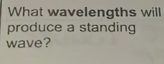 What wavelengths will
produce a standing
wave?