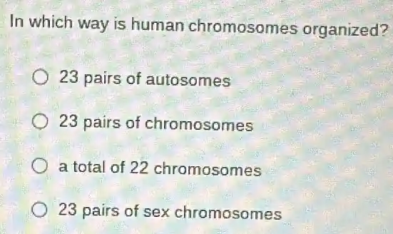 In which way is human chromosomes organized?
23 pairs of autosomes
23 pairs of chromosomes
a total of 22 chromosomes
23 pairs of sex chromosomes