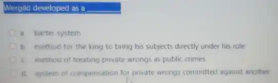 Wergild developed as a __
a. barter system
b. method for the king to bring his subjects directly under his rule
c. method of treating private wrongs as public crimes
d. system of compensation for private wrongs committed against another