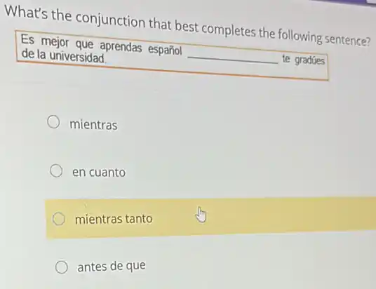 What's the conjunction that best completes the following sentence?
Es mejor que aprendas español __ te gradúes
de la universidad.
mientras
en cuanto
mientras tanto
antes de que