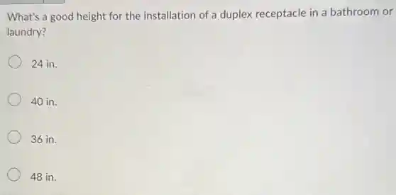 What's a good height for the installation of a duplex receptacle in a bathroom or
laundry?
24 in.
40 in.
36 in.
48 in.
