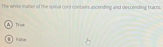 The white matter of the spinal cord contains ascending and descending tracts.
A True
B False