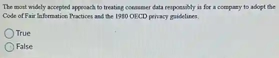 The most widely accepted approach to treating consumer data responsibly is for a company to adopt the
Code of Fair Information Practices and the 1980 OECD privacy guidelines.
True
False