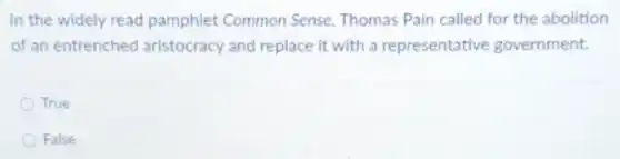 In the widely read pamphlet Common Sense, Thomas Pain called for the abolition
of an entrenched aristocracy and replace it with a representative government.
True
False