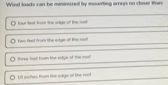 Wind loads can be minimized by mounting arrays no closer than:
four feet from the edge of the roof
two feet from the edge of the roof
three feet from the edge of the roof
18 inches from the edge of the roof