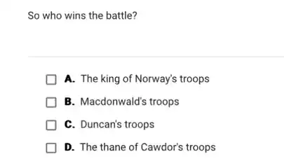 So who wins the battle?
A. The king of Norway's troops
B. Macdonwald's troops
C. Duncan's troops
D. The thane of Cawdor's troops