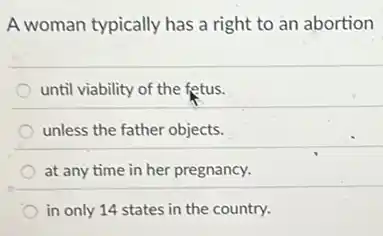 A woman typically has a right to an abortion
until viability of the fetus.
unless the father objects.
at any time in her pregnancy.
in only 14 states in the country.