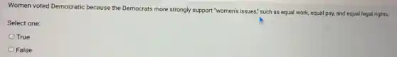Women voted Democratic because the Democrats more strongly support "women's issues," such as equal work, equal pay, and equal legal rights.
Select one:
True
False