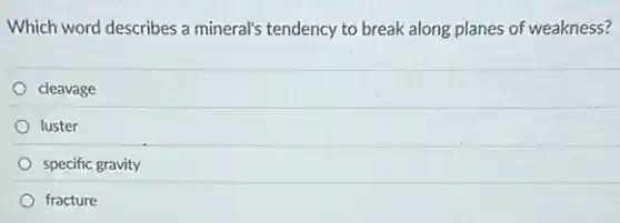 Which word describes a mineral's tendency to break along planes of weakness?
cleavage
luster
specific gravity
fracture