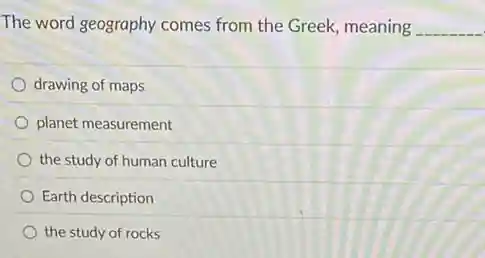The word geography comes from the Greek, meaning __
drawing of maps
planet measurement
the study of human culture
Earth description
the study of rocks