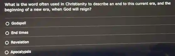 What is the word often used in Christianity to describe an end to this current era, and the
beginning of a new era, when God will reign?
Godspell
End times
Revelation
Apocalypsis