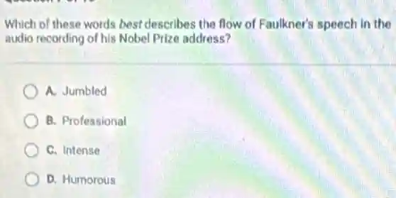 Which of these words best describes the flow of Faulkner's speech in the
audio recording of his Nobel Prize address?
A. Jumbled
B. Professional
C. Intense
D. Humorous