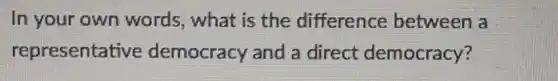 In your own words, what is the difference between a
representative democracy and a direct democracy?