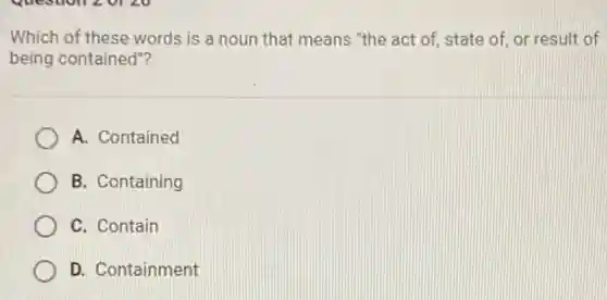 Which of these words is a noun that means "the act of,state of, or result of
being contained"?
A. Contained
B. Containing
C. Contain
D. Containment