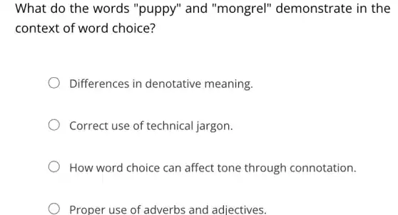 What do the words "puppy"and "mongrel"demonstrate in the
context of word choice?
Differences in denotative meaning.
Correct use of technical jargon.
How word choice can affect tone through connotation.
Proper use of adverbs and adjectives.