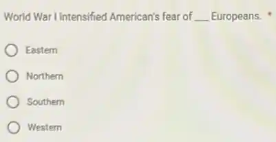 World War I intensified American's fear of __ Europeans.
Eastern
Northern
Southern
Western