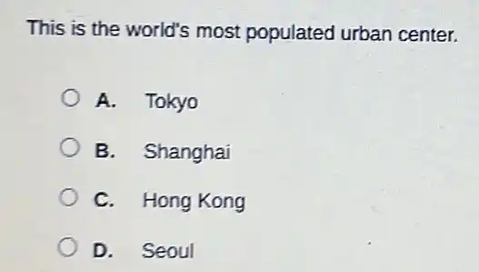 This is the world's most populated urban center.
A. Tokyo
B. Shanghai
C. Hong Kong
D. Seoul