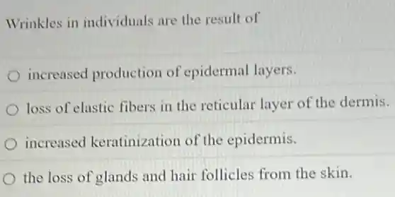 Wrinkles in individuals are the result of
increased production of epidermal layers.
loss of elastic fibers in the reticular layer of the dermis.
increased keratinization of the epidermis.
the loss of glands and hair follicles from the skin.