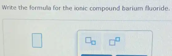 Write the formula for the ionic compound barium fluoride.
square