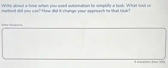Write about a time when you used automation to simplify a task. What tool or
method did you use?How did it change your approach to that task?
Enter Response
square
characters (Max 300)