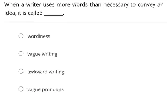 When a writer uses more words than necessary to convey an
idea, it is called __
wordiness
vague writing
awkward writing
vague pronouns