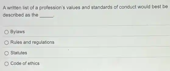 A written list of a profession's values and standards of conduct would best be
described as the __
Bylaws
Rules and regulations
Statutes
Code of ethics