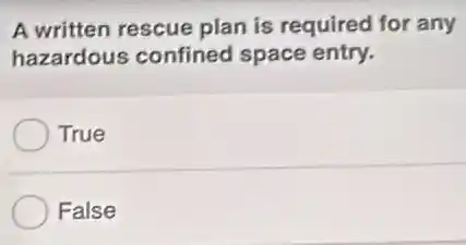 A written rescue plan is required for any
hazardous confined space entry.
True
False