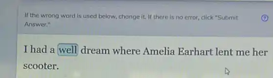 If the wrong word is used below, change it. If there is no error, click "Submit
Answer."
I had a well dream where Amelia Earhart lent me her
scooter.