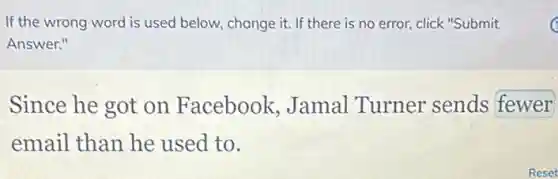 If the wrong word is used below, change it. If there is no error, click "Submit
Answer."
Since he got on Facebook, Jamal Turner sends fewer
email than he used to.