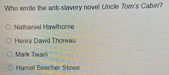 Who wrote the anti -slavery novel Uncle Tom's Cabin?
Nathaniel Hawthorne
Henry David Thoreau
Mark Twain
Harriet Beecher Stowe