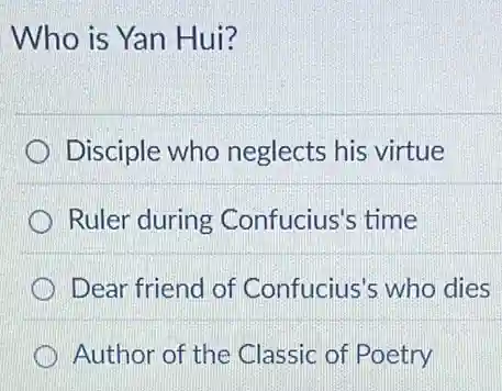 Who is Yan Hui?
Disciple who neglects his virtue
Ruler during Confucius's time
Dear friend of Confucius's who dies
Author of the Classic of Poetry