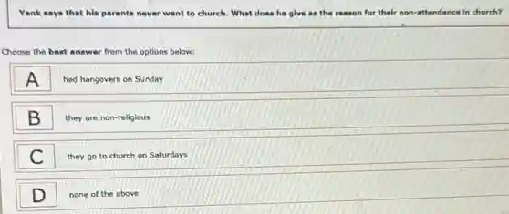 Yank says that his parents never went to church. What does he give as the reason for their non-attendance in church?
Choose the best answer from the options below:
A had hangovers on Sunday
B they are non-religious B
C they go to church on Saturdays C
D none of the above D