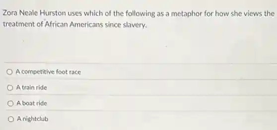 Zora Neale Hurston uses which of the following as a metaphor for how she views the
treatment of African Americans since slavery.
A competitive foot race
A train ride
A boat ride
A nightclub