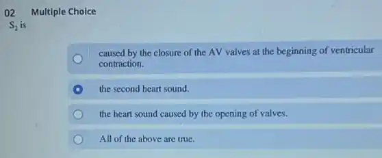 02 Multiple Choice
caused by the closure of the AV valves at the beginning of ventricular
contraction.
A the second heart sound.
the heart sound caused by the opening of valves.
All of the above are true.