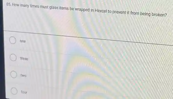 05. How many times must glass items be wrapped in Hexcel to prevent it from being broken?
one
three
two
four
