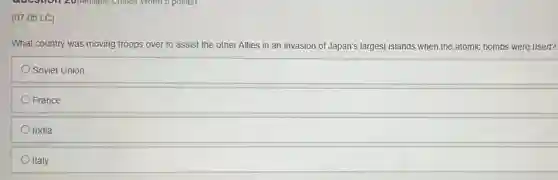 (07.05 LC)
What country was moving troops over to assist the other Allies in an invasion of Japan's largest islands when the atomic bombs were used?
Soviet Union
France
India
Italy