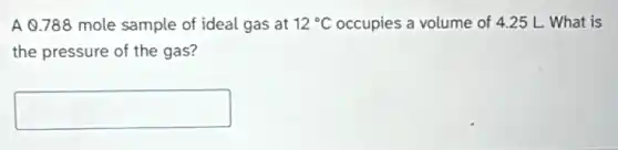 A 0.788 mole sample of ideal gas at 12^circ C occupies a volume of 4.25 L. What is
the pressure of the gas?
square