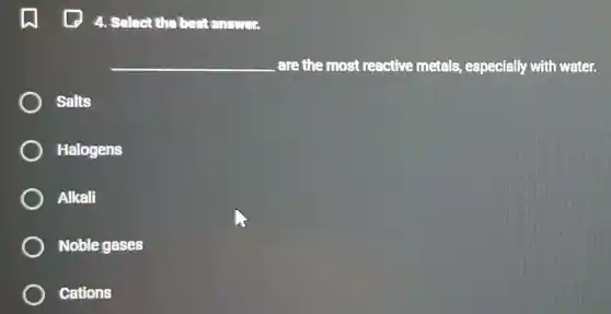 1 124 . Select the best entires
__ are the most reactive metals especially with water.
Salts
Halogens
Alkali
Noble gases
Cations