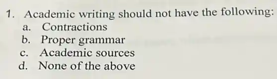 1. Academic writing should not have the following:
a. Contractions
b. Proper grammar
c. Academic sources
d. None of the above