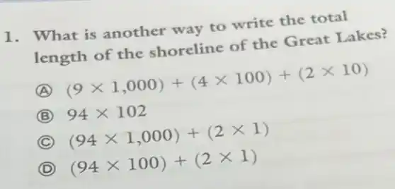 1. What is another way to write the total
length of the shoreline of the Great Lakes?
A (9times 1,000)+(4times 100)+(2times 10)
B 94times 102
C (94times 1,000)+(2times 1)
D (94times 100)+(2times 1)