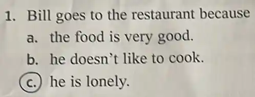 1. Bill goes to the restaurant because
a. the food is very good.
b. he doesn't like to cook.
C he is lonely.