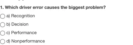 1. Which driver error causes the biggest problem?
a) Recognition
b) Decision
c) Performance
d)Nonperformance