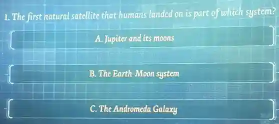 1. The first natural satellite that humans landed on is part of which system?
A. Jupiter and its moons
B. The Earth-Moon system
C. The Andromeda Galaxy