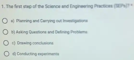 1. The first step of the Science and Engineering Practices (SEPs)?
a) Planning and Carrying out Investigations
b) Asking Questions and Defining Problems
c) Drawing conclusions
d) Conducting experiments