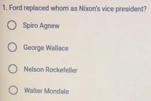 1. Ford replaced whom as Nixon's vice president?
Spiro Agnew
George Wallace
Nelson Rockefeller
Walter Mondale