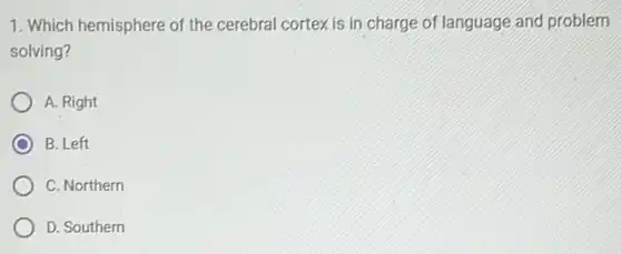 1. Which hemisphere of the cerebral cortex is in charge of language and problem
solving?
A. Right
B. Left
C. Northern
D. Southern