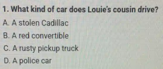 1. What kind of car does Louie's cousin drive?
A. A stolen Cadillac
B. A red convertible
C. A rusty pickup truck
D. A police car