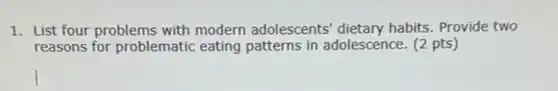 1. List four problems with modern adolescents'dietary habits. Provide two
reasons for problematic eating patterns in adolescence. (2 pts)
