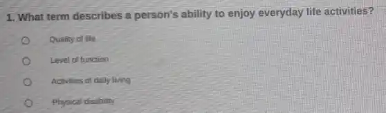1. What term describes a person's ability to enjoy everyday life activities?
Quality of life
Level of function
Activities of daily living
Physical disability